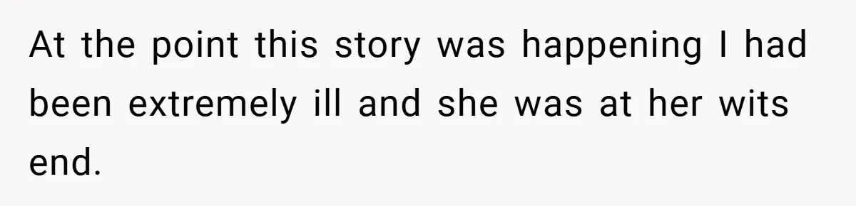 At the point this story was happening I had been extremely ill and she was at her wits end.
