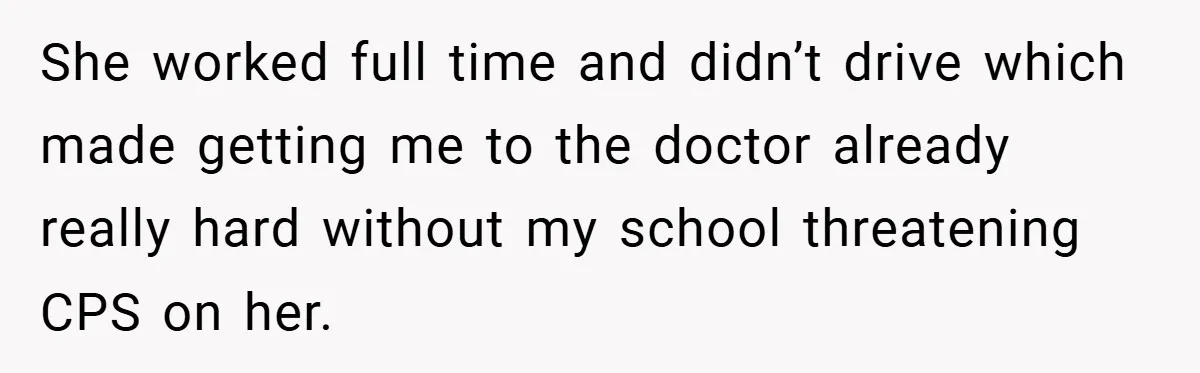 She worked full time and didn’t drive which made getting me to the doctor already really hard without my school threatening CPS on her.