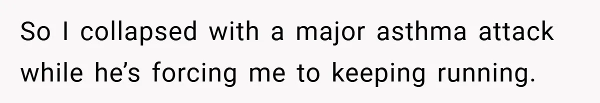 So I collapsed with a major asthma attack while he’s forcing me to keeping running.