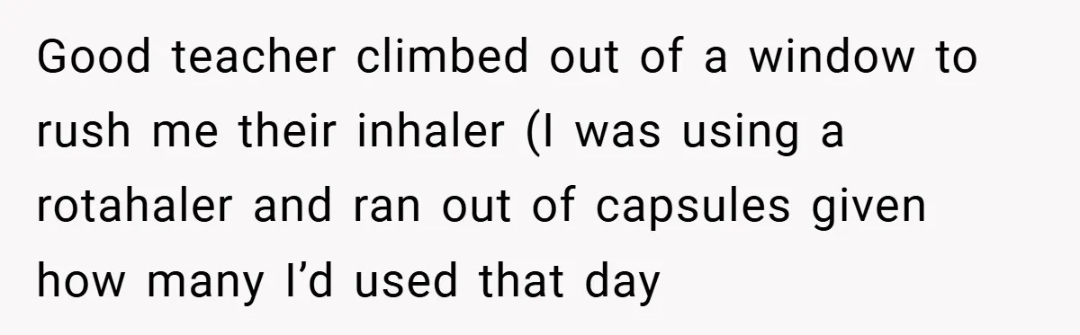 Good teacher climbed out of a window to rush me their inhaler (I was using a rotahaler and ran out of capsules given how many I’d used that day