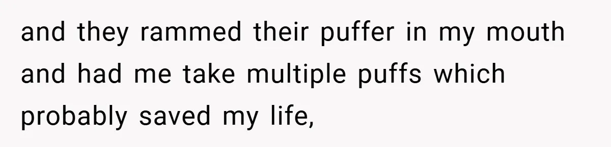 and they rammed their puffer in my mouth and had me take multiple puffs which probably saved my life,