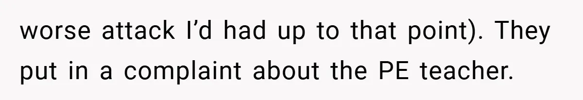 worse attack I’d had up to that point). They put in a complaint about the PE teacher.