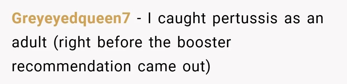 Greyeyedqueen7 − I caught pertussis as an adult (right before the booster recommendation came out)
