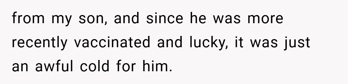 from my son, and since he was more recently vaccinated and lucky, it was just an awful cold for him.