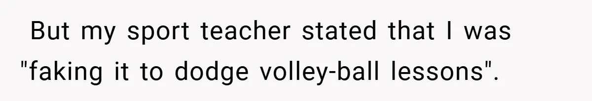 ​ But my sport teacher stated that I was "faking it to dodge volley-ball lessons".