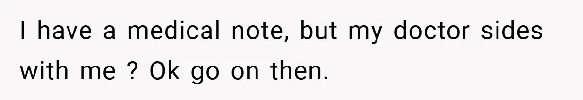 I have a medical note, but my doctor sides with me ? Ok go on then.