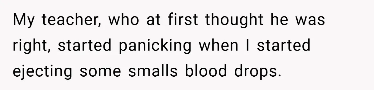 My teacher, who at first thought he was right, started panicking when I started ejecting some smalls blood drops.