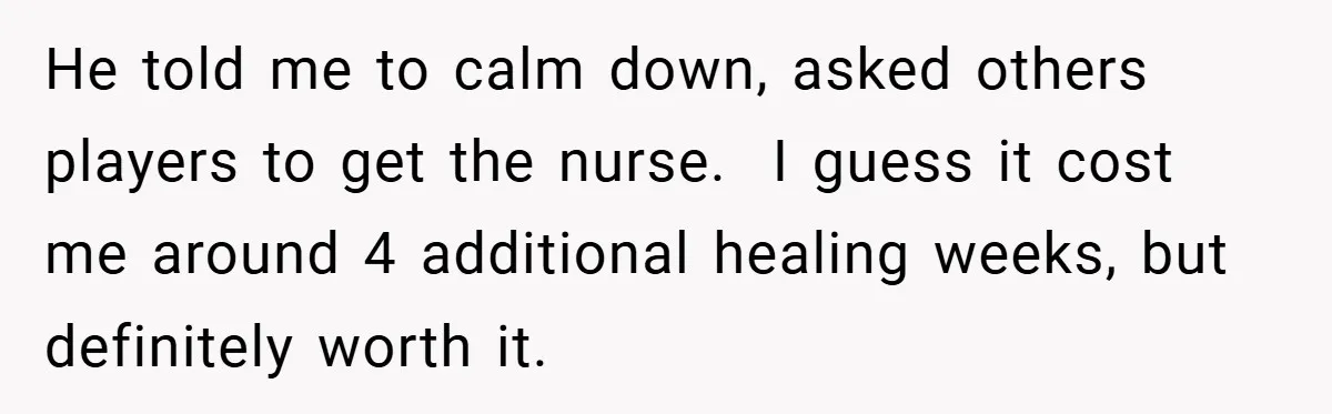 He told me to calm down, asked others players to get the nurse. ​ I guess it cost me around 4 additional healing weeks, but definitely worth it.