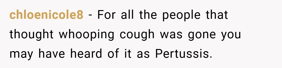 chloenicole8 − For all the people that thought whooping cough was gone you may have heard of it as Pertussis.