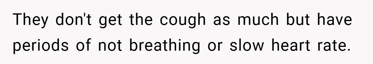 They don't get the cough as much but have periods of not breathing or slow heart rate.