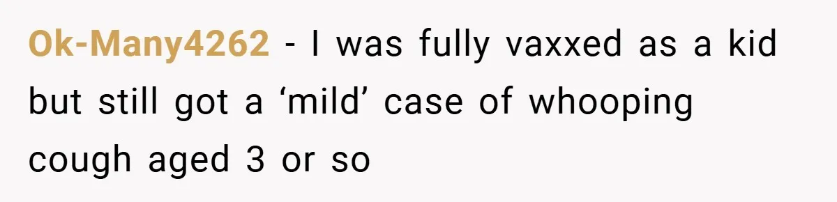 Ok-Many4262 − I was fully vaxxed as a kid but still got a ‘mild’ case of whooping cough aged 3 or so