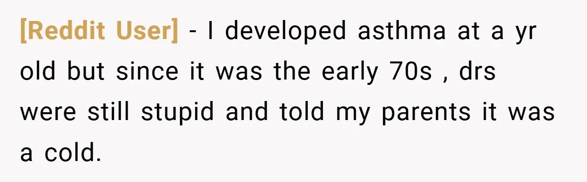 [Reddit User] − I developed asthma at a yr old but since it was the early 70s , drs were still stupid and told my parents it was a cold.