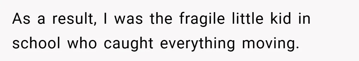 As a result, I was the fragile little kid in school who caught everything moving.