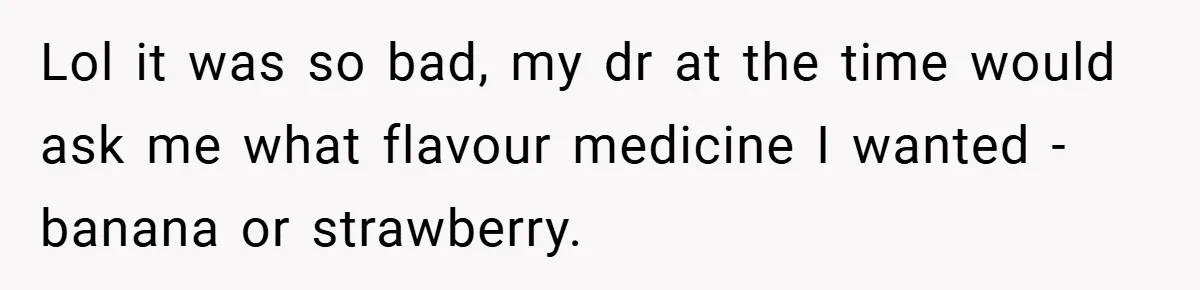 Lol it was so bad, my dr at the time would ask me what flavour medicine I wanted - banana or strawberry.
