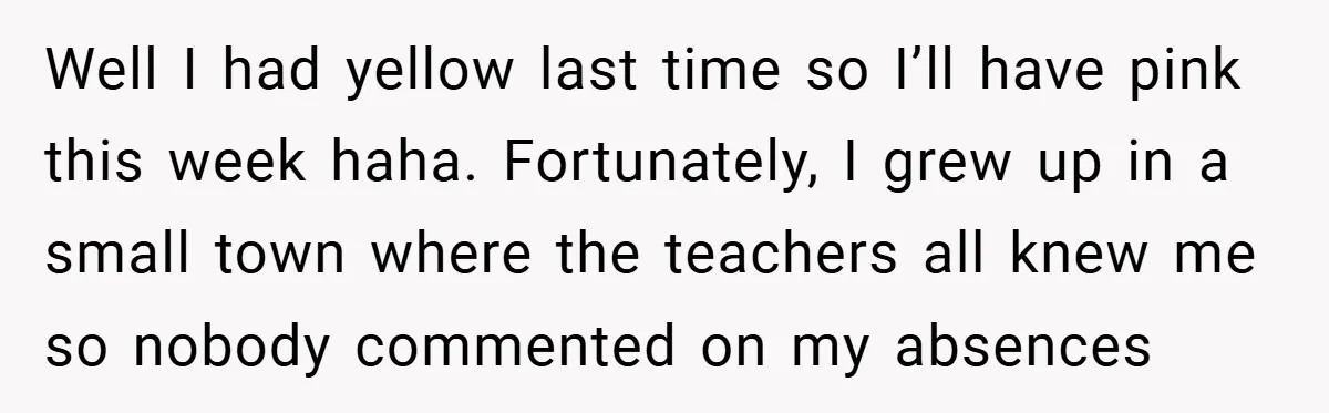 Well I had yellow last time so I’ll have pink this week haha. Fortunately, I grew up in a small town where the teachers all knew me so nobody commented...
