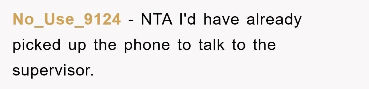 No_Use_9124 − NTA I'd have already picked up the phone to talk to the supervisor.