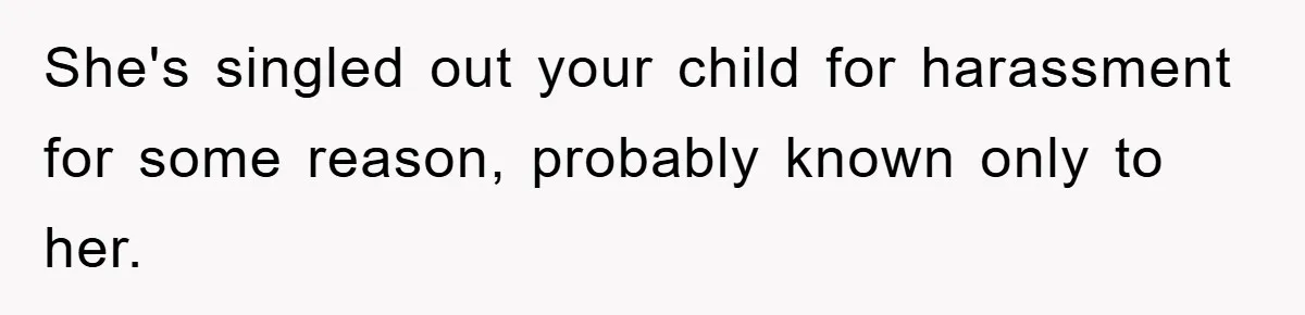 She's singled out your child for harassment for some reason, probably known only to her.