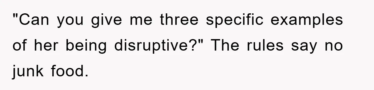 "Can you give me three specific examples of her being disruptive?" The rules say no junk food.