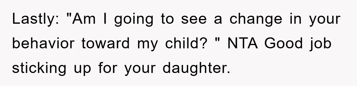 Lastly: "Am I going to see a change in your behavior toward my child? " NTA Good job sticking up for your daughter.