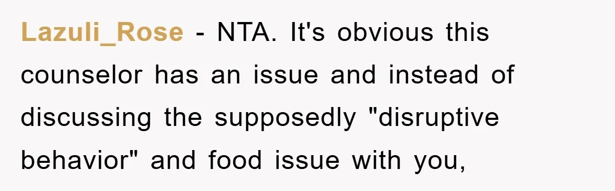 Lazuli_Rose − NTA. It's obvious this counselor has an issue and instead of discussing the supposedly "disruptive behavior" and food issue with you,