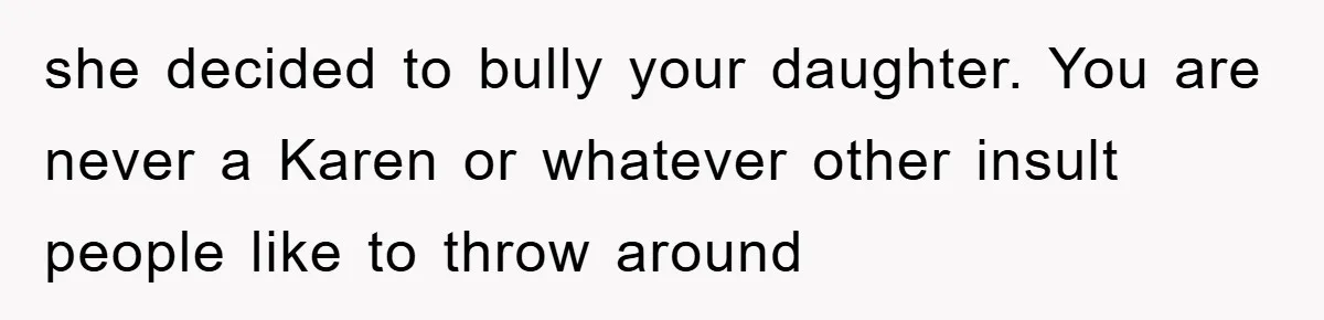 she decided to bully your daughter. You are never a Karen or whatever other insult people like to throw around