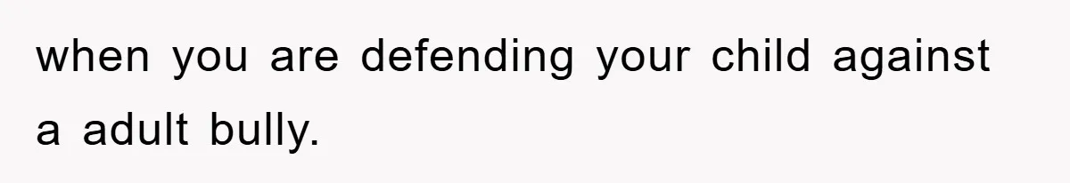 when you are defending your child against a adult bully.