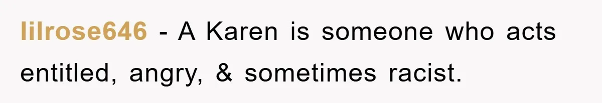 lilrose646 − A Karen is someone who acts entitled, angry, & sometimes racist.