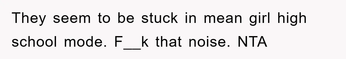 They seem to be stuck in mean girl high school mode. F__k that noise. NTA