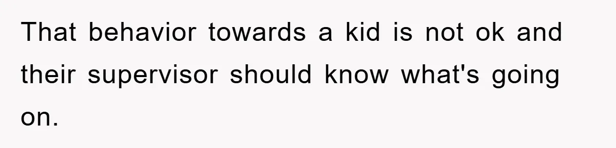 That behavior towards a kid is not ok and their supervisor should know what's going on.