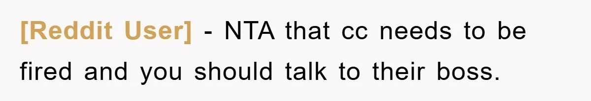 [Reddit User] − NTA that cc needs to be fired and you should talk to their boss.