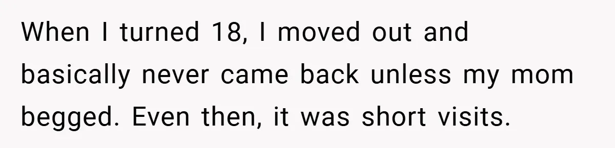 When I turned 18, I moved out and basically never came back unless my mom begged. Even then, it was short visits.
