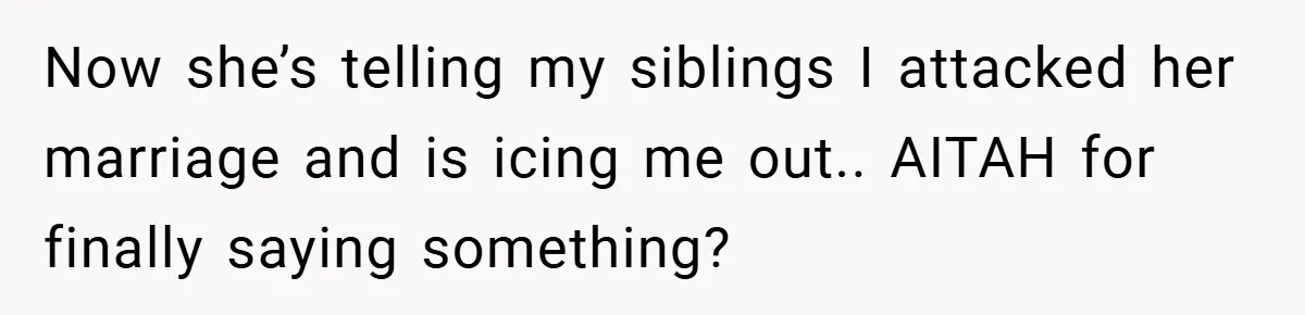 Now she’s telling my siblings I attacked her marriage and is icing me out.. AITAH for finally saying something?