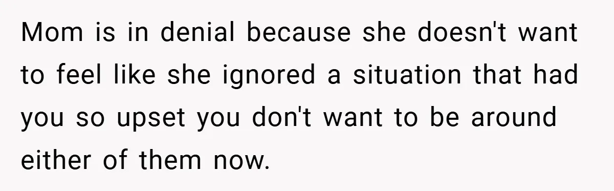 Mom is in denial because she doesn't want to feel like she ignored a situation that had you so upset you don't want to be around either of them now.