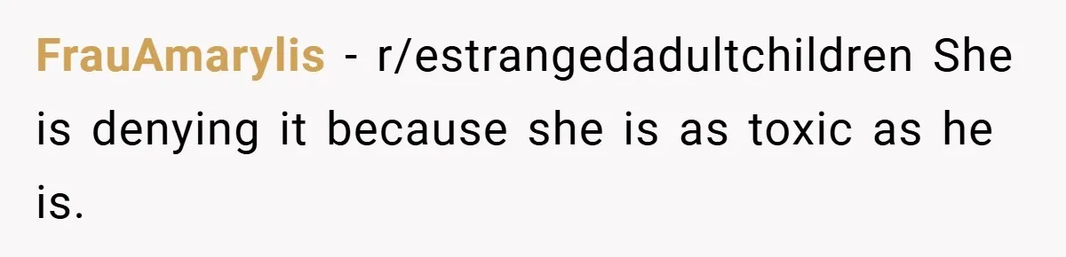 FrauAmarylis − r/estrangedadultchildren She is denying it because she is as toxic as he is.