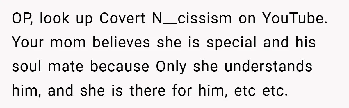 OP, look up Covert N__cissism on YouTube. Your mom believes she is special and his soul mate because Only she understands him, and she is there for him, etc etc.