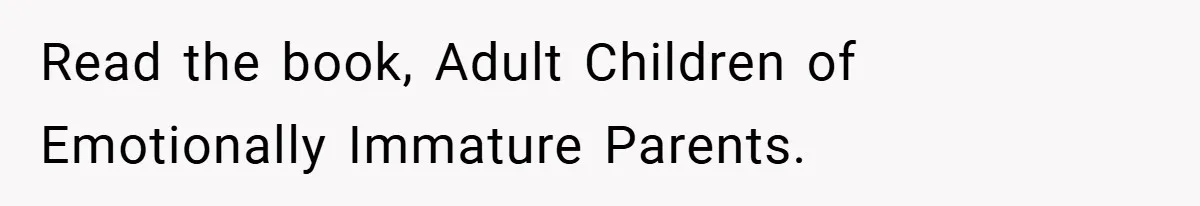 Read the book, Adult Children of Emotionally Immature Parents.