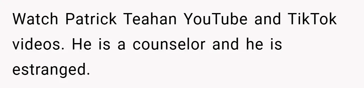 Watch Patrick Teahan YouTube and TikTok videos. He is a counselor and he is estranged.