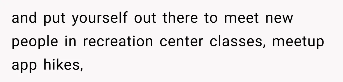 and put yourself out there to meet new people in recreation center classes, meetup app hikes,