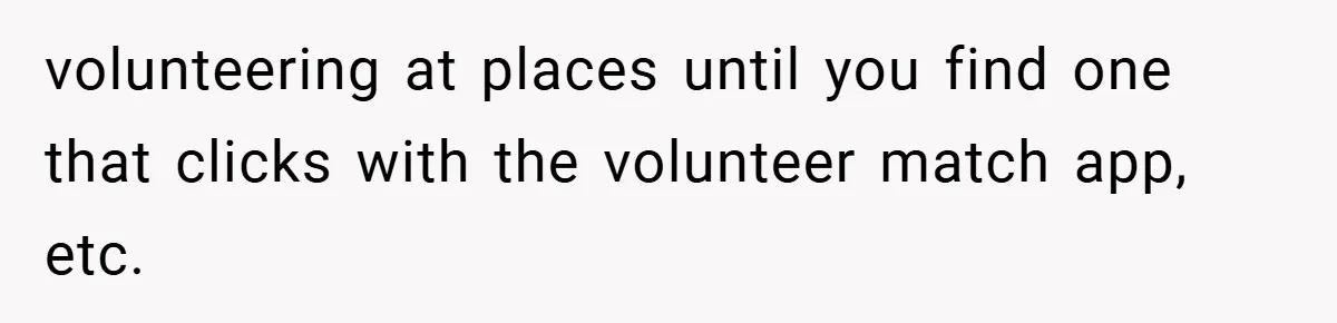 volunteering at places until you find one that clicks with the volunteer match app, etc.