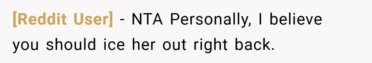 [Reddit User] − NTA Personally, I believe you should ice her out right back.
