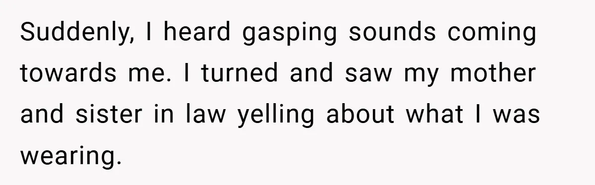 Suddenly, I heard gasping sounds coming towards me. I turned and saw my mother and sister in law yelling about what I was wearing.