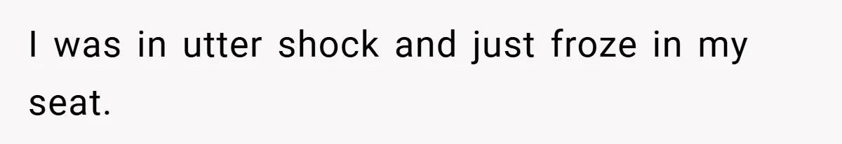 I was in utter shock and just froze in my seat.