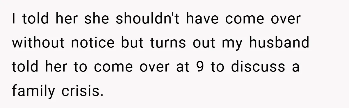 I told her she shouldn't have come over without notice but turns out my husband told her to come over at 9 to discuss a family crisis.