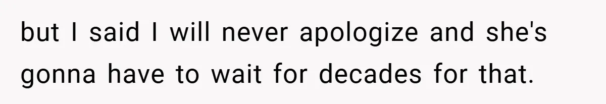 but I said I will never apologize and she's gonna have to wait for decades for that.