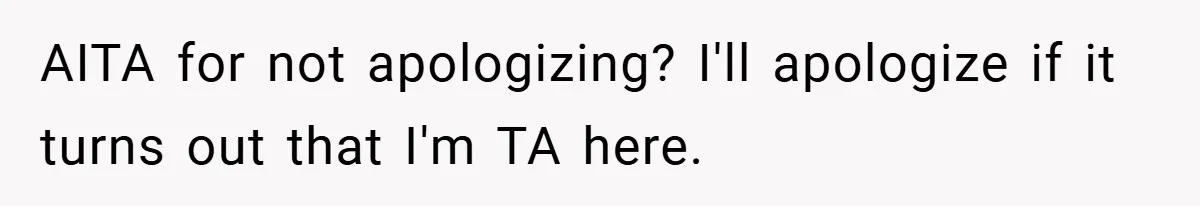 AITA for not apologizing? I'll apologize if it turns out that I'm TA here.
