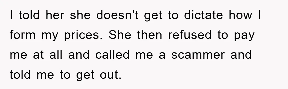 I told her she doesn't get to dictate how I form my prices. She then refused to pay me at all and called me a scammer and told me to...