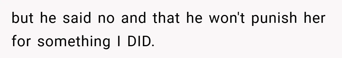 but he said no and that he won't punish her for something I DID.