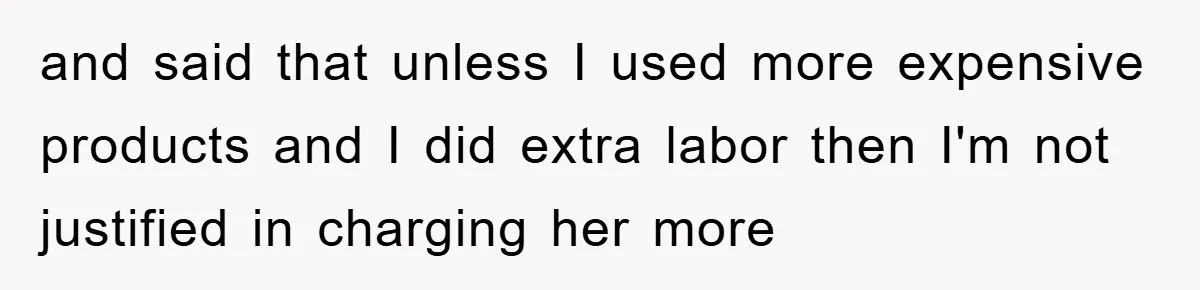 and said that unless I used more expensive products and I did extra labor then I'm not justified in charging her more