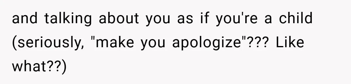 and talking about you as if you're a child (seriously, "make you apologize"??? Like what??)