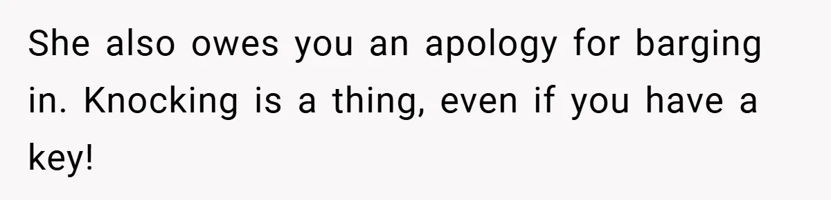 She also owes you an apology for barging in. Knocking is a thing, even if you have a key!